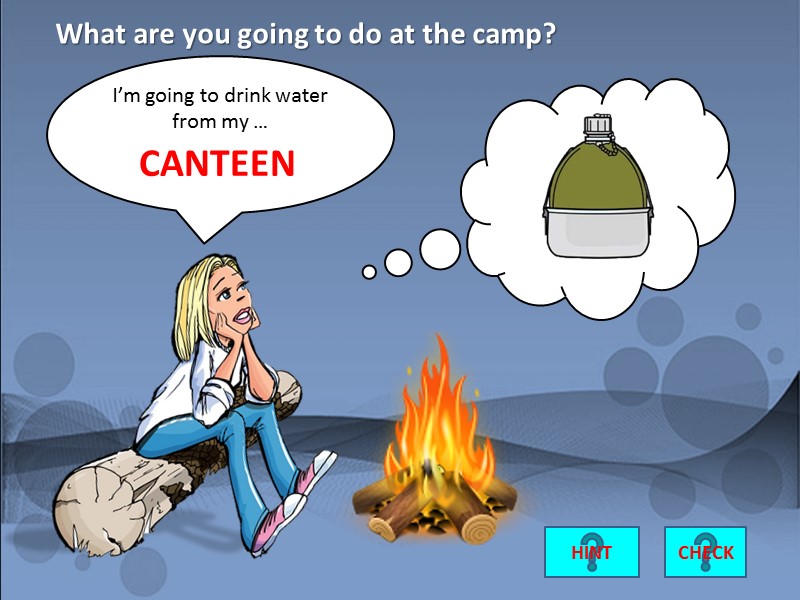 I’m going to drink water from my …   CANTEEN CHECK What are